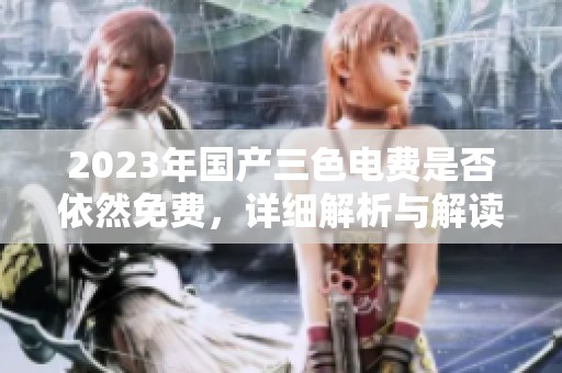 2023年国产三色电费是否依然免费，详细解析与解读