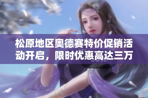 松原地区奥德赛特价促销活动开启，限时优惠高达三万元，抓紧机会！