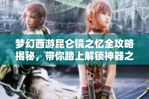 梦幻西游昆仑镜之忆全攻略揭秘，带你踏上解锁神器之旅的奇幻冒险之路