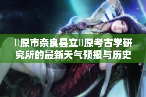 橿原市奈良县立橿原考古学研究所的最新天气预报与历史气温分析及旅游建议探索