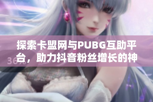 探索卡盟网与PUBG互助平台，助力抖音粉丝增长的神器推荐与实用指南