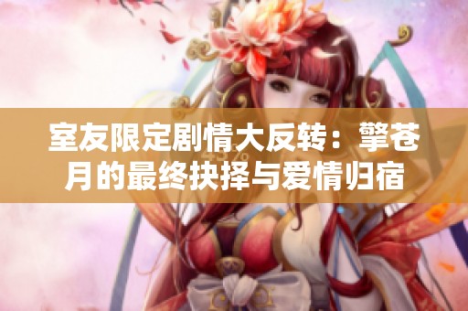 室友限定剧情大反转：擎苍月的最终抉择与爱情归宿
