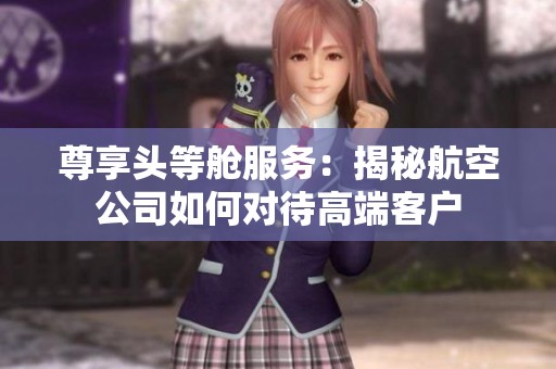 尊享头等舱服务：揭秘航空公司如何对待高端客户