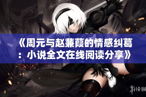 《周元与赵蒹葭的情感纠葛：小说全文在线阅读分享》