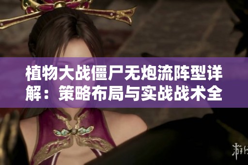 植物大战僵尸无炮流阵型详解：策略布局与实战战术全面解析与运用指导