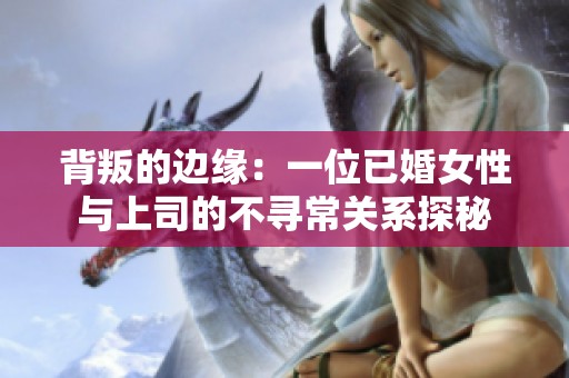 背叛的边缘：一位已婚女性与上司的不寻常关系探秘