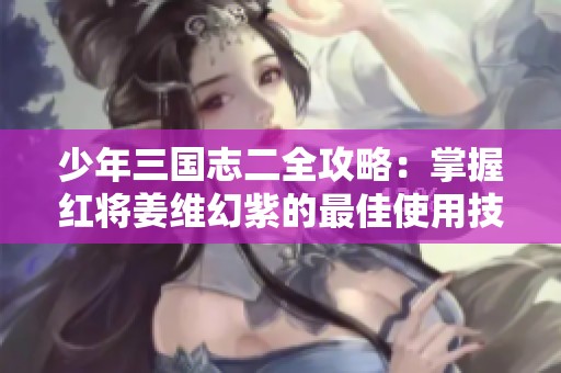 少年三国志二全攻略：掌握红将姜维幻紫的最佳使用技巧与阵容搭配指南