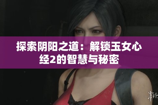 探索阴阳之道：解锁玉女心经2的智慧与秘密