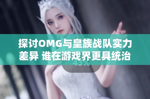 探讨OMG与皇族战队实力差异 谁在游戏界更具统治力与影响力