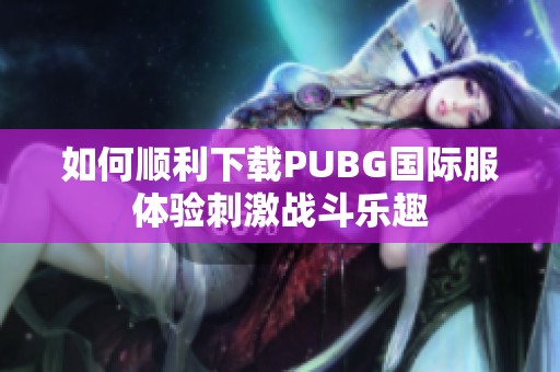 如何顺利下载PUBG国际服体验刺激战斗乐趣