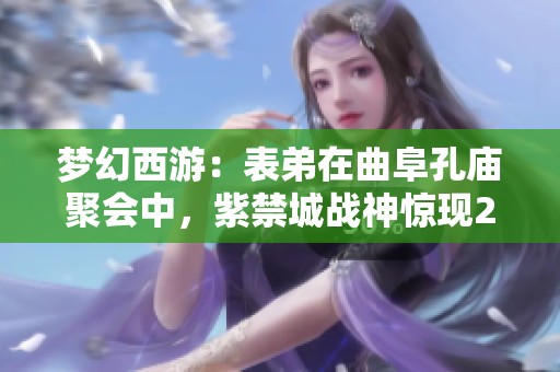 梦幻西游：表弟在曲阜孔庙聚会中，紫禁城战神惊现2100万战力！