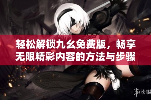 轻松解锁九幺免费版，畅享无限精彩内容的方法与步骤