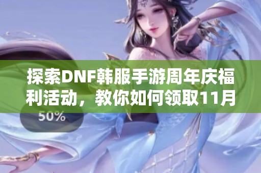 探索DNF韩服手游周年庆福利活动，教你如何领取11月17日福利攻略