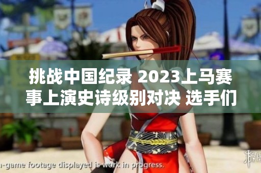 挑战中国纪录 2023上马赛事上演史诗级别对决 选手们蓄势待发