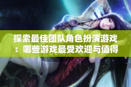 探索最佳团队角色扮演游戏：哪些游戏最受欢迎与值得体验的推荐列表