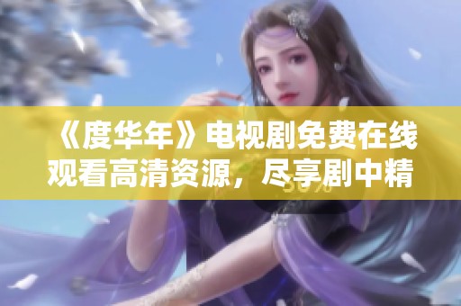 《度华年》电视剧免费在线观看高清资源，尽享剧中精彩瞬间！