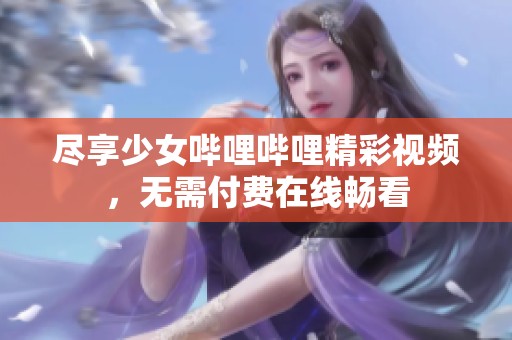 尽享少女哔哩哔哩精彩视频，无需付费在线畅看