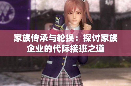 家族传承与轮换：探讨家族企业的代际接班之道