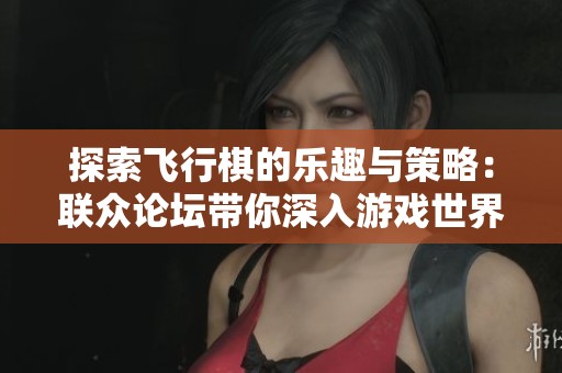 探索飞行棋的乐趣与策略：联众论坛带你深入游戏世界的讨论和分享
