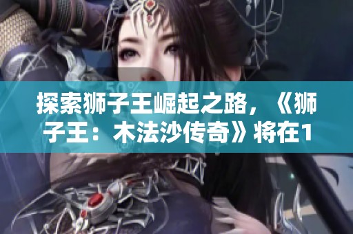 探索狮子王崛起之路，《狮子王：木法沙传奇》将在12月盛大上映，带您重温经典故事