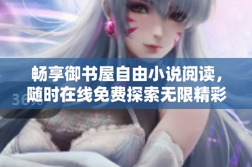 畅享御书屋自由小说阅读，随时在线免费探索无限精彩故事