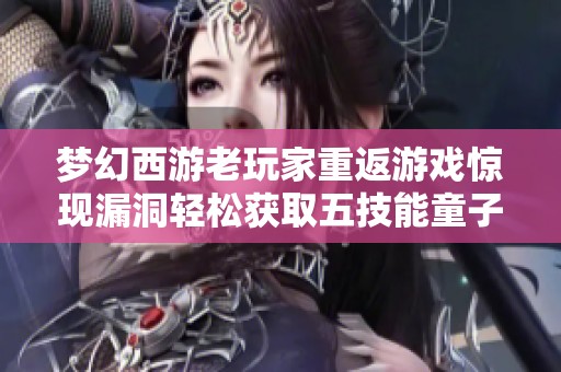 梦幻西游老玩家重返游戏惊现漏洞轻松获取五技能童子背后的真相揭秘