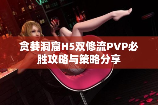 贪婪洞窟H5双修流PVP必胜攻略与策略分享
