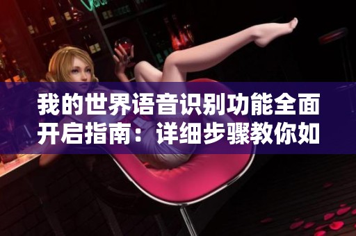 我的世界语音识别功能全面开启指南：详细步骤教你如何激活语音转文字功能