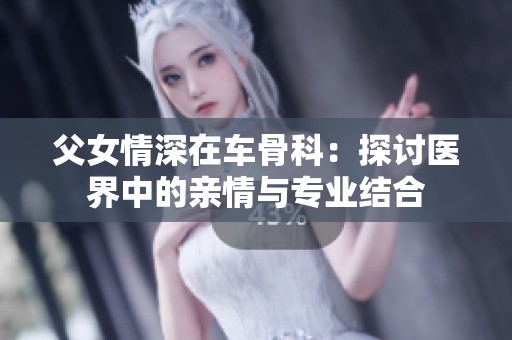 父女情深在车骨科：探讨医界中的亲情与专业结合