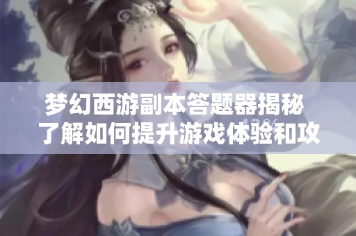 梦幻西游副本答题器揭秘 了解如何提升游戏体验和攻略技巧