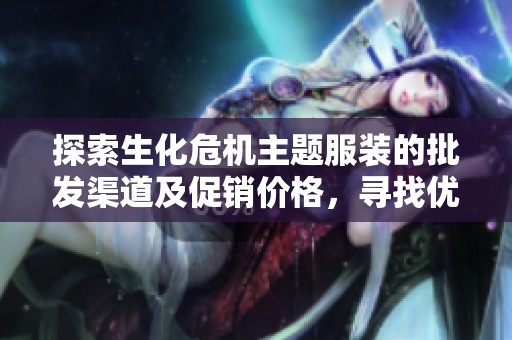 探索生化危机主题服装的批发渠道及促销价格，寻找优质产地货源的最佳选择