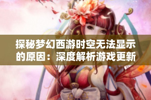 探秘梦幻西游时空无法显示的原因：深度解析游戏更新与维护过程中的挑战与故事