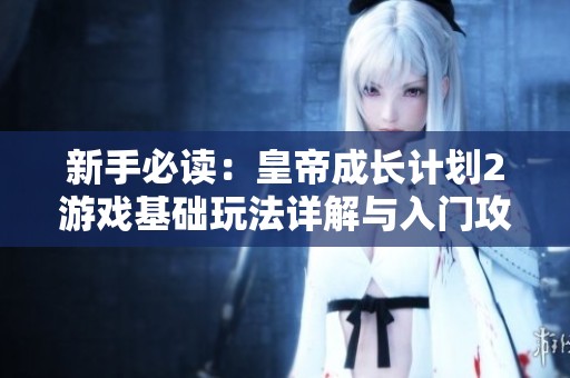 新手必读：皇帝成长计划2游戏基础玩法详解与入门攻略分享