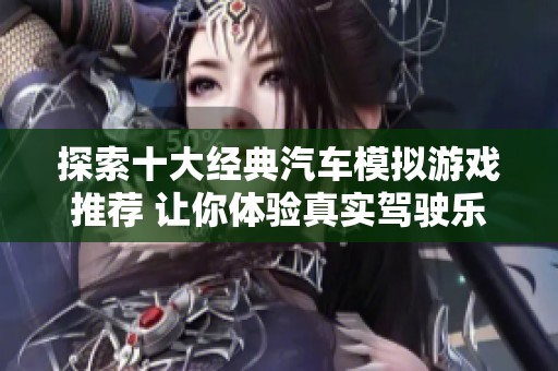 探索十大经典汽车模拟游戏推荐 让你体验真实驾驶乐趣与刺激挑战的最佳选择