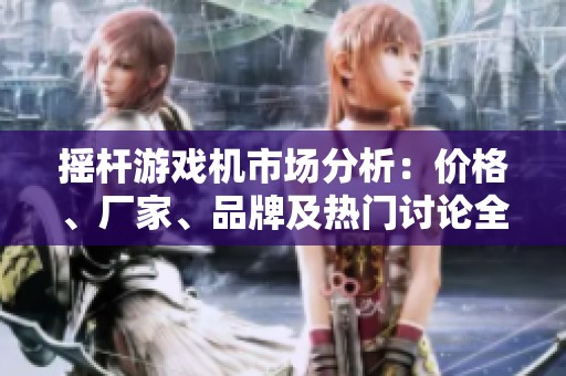 摇杆游戏机市场分析：价格、厂家、品牌及热门讨论全方位解读