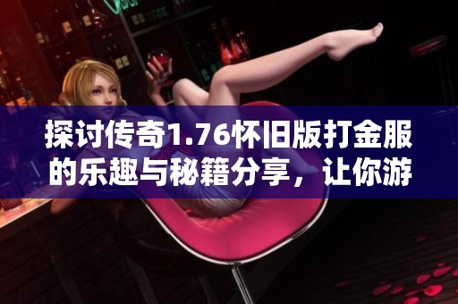 探讨传奇1.76怀旧版打金服的乐趣与秘籍分享，让你游戏更轻松更愉快