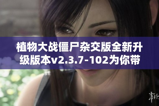 植物大战僵尸杂交版全新升级版本v2.3.7-102为你带来独特的抗击僵尸体验