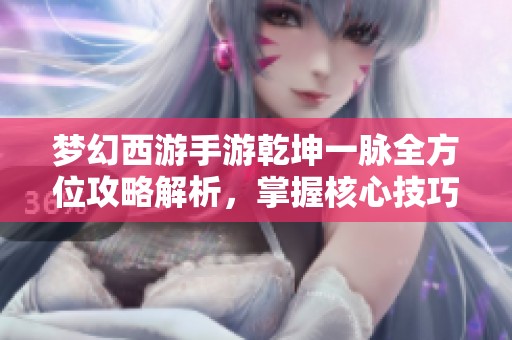 梦幻西游手游乾坤一脉全方位攻略解析，掌握核心技巧助你轻松逆袭成功