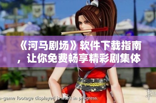《河马剧场》软件下载指南，让你免费畅享精彩剧集体验