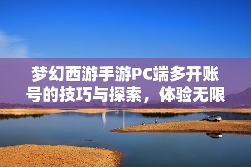 梦幻西游手游PC端多开账号的技巧与探索，体验无限可能的游戏乐趣