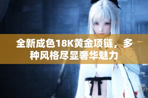 全新成色18K黄金项链，多种风格尽显奢华魅力