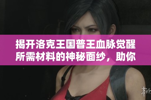 揭开洛克王国普王血脉觉醒所需材料的神秘面纱，助你轻松获取秘诀