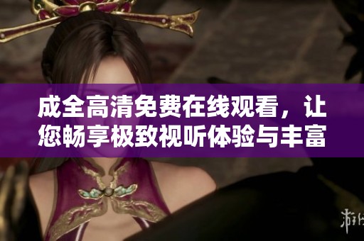 成全高清免费在线观看，让您畅享极致视听体验与丰富内容