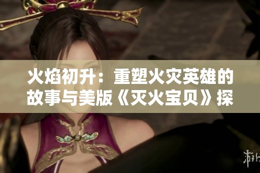 火焰初升：重塑火灾英雄的故事与美版《灭火宝贝》探讨