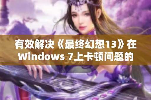 有效解决《最终幻想13》在Windows 7上卡顿问题的全面指南与技巧分享