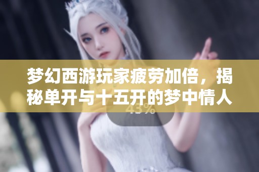 梦幻西游玩家疲劳加倍，揭秘单开与十五开的梦中情人全新形象与策略