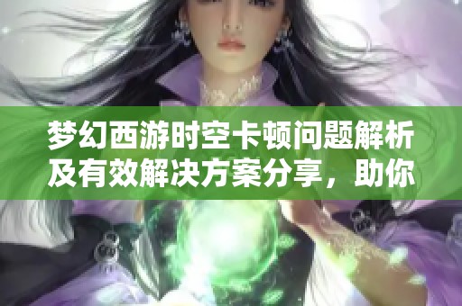 梦幻西游时空卡顿问题解析及有效解决方案分享，助你畅享游戏乐趣
