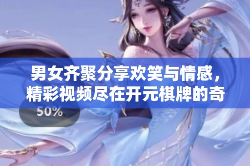 男女齐聚分享欢笑与情感，精彩视频尽在开元棋牌的奇妙时刻