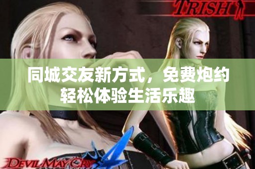 同城交友新方式，免费炮约轻松体验生活乐趣