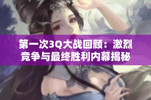 第一次3Q大战回顾：激烈竞争与最终胜利内幕揭秘